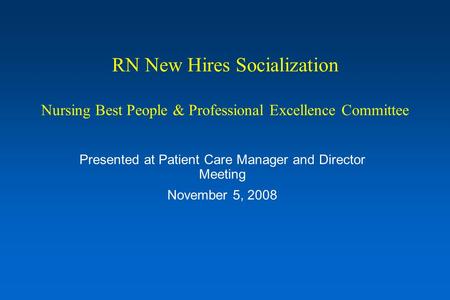 RN New Hires Socialization Nursing Best People & Professional Excellence Committee Presented at Patient Care Manager and Director Meeting November 5, 2008.