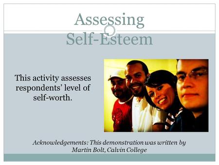 Assessing Self-Esteem This activity assesses respondents’ level of self-worth. Acknowledgements: This demonstration was written by Martin Bolt, Calvin.