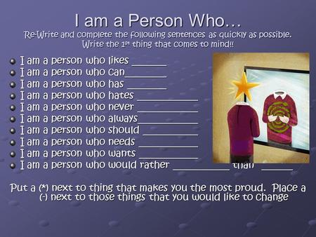 I am a Person Who… Re-Write and complete the following sentences as quickly as possible. Write the 1 st thing that comes to mind!! I am a person who likes.