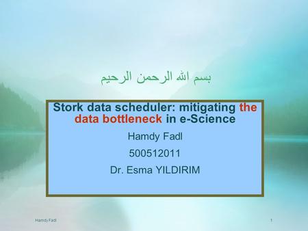 Hamdy Fadl1 بسم الله الرحمن الرحيم Stork data scheduler: mitigating the data bottleneck in e-Science Hamdy Fadl 500512011 Dr. Esma YILDIRIM.