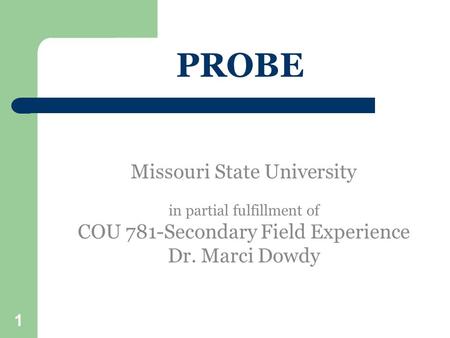 1 PROBE Missouri State University in partial fulfillment of COU 781-Secondary Field Experience Dr. Marci Dowdy.