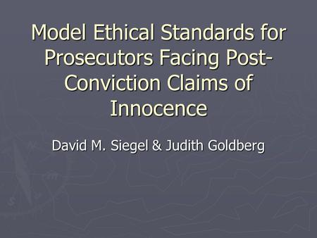 Model Ethical Standards for Prosecutors Facing Post- Conviction Claims of Innocence David M. Siegel & Judith Goldberg.