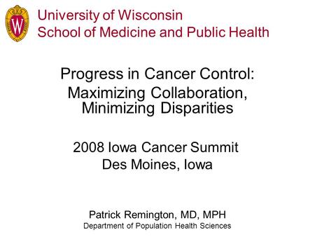 University of Wisconsin School of Medicine and Public Health Progress in Cancer Control: Maximizing Collaboration, Minimizing Disparities Patrick Remington,