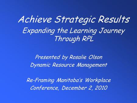 Presented by Rosalie Olson Dynamic Resource Management Re-Framing Manitoba’s Workplace Conference, December 2, 2010 Achieve Strategic Results Expanding.