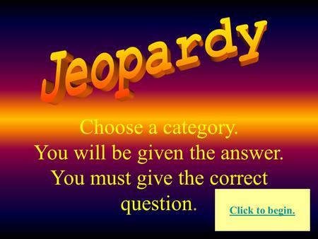 Choose a category. You will be given the answer. You must give the correct question. Click to begin.