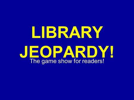 Click Once to Begin LIBRARY JEOPARDY! The game show for readers!