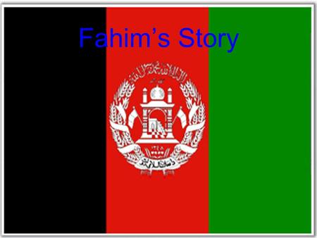 Fahim’s Story. Fahim’s Personal Info When Fahim was 27 years old he left Afghanistan because he was being hunted down by the Taliban. He tried to escape.