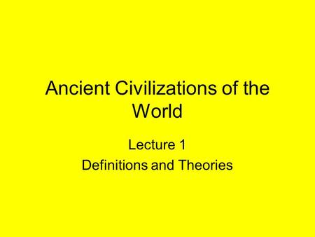 Ancient Civilizations of the World Lecture 1 Definitions and Theories.