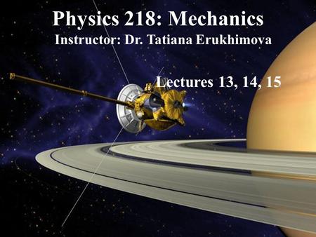 Physics 218: Mechanics Instructor: Dr. Tatiana Erukhimova Lectures 13, 14, 15.