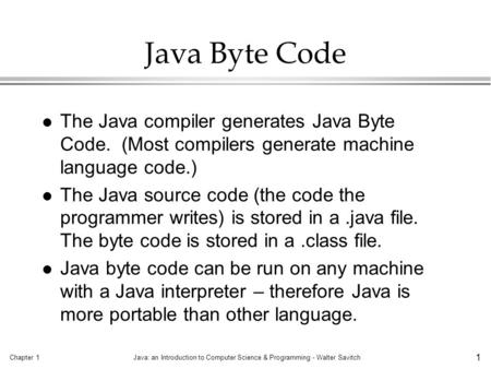 Chapter 1Java: an Introduction to Computer Science & Programming - Walter Savitch 1 Java Byte Code l The Java compiler generates Java Byte Code. (Most.