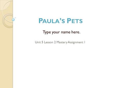 Type your name here. Unit 5 Lesson 2 Mastery Assignment 1 P AULA ’ S P ETS.