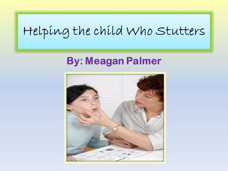 Helping the child Who Stutters By: Meagan Palmer.