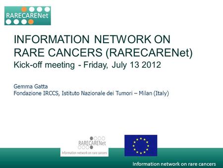 Information network on rare cancers INFORMATION NETWORK ON RARE CANCERS (RARECARENet) Kick-off meeting - Friday, July 13 2012 Gemma Gatta Fondazione IRCCS,