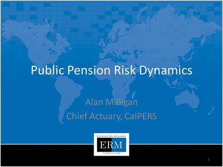 Public Pension Risk Dynamics Alan Milligan Chief Actuary, CalPERS 1.