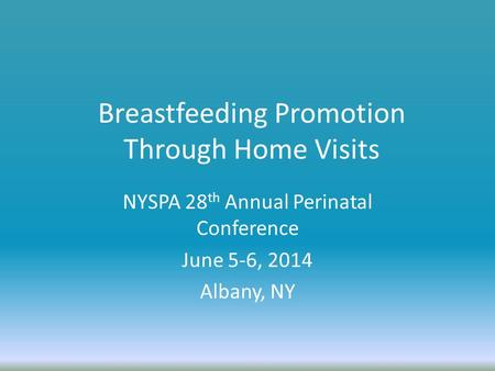 Breastfeeding Promotion Through Home Visits NYSPA 28 th Annual Perinatal Conference June 5-6, 2014 Albany, NY.