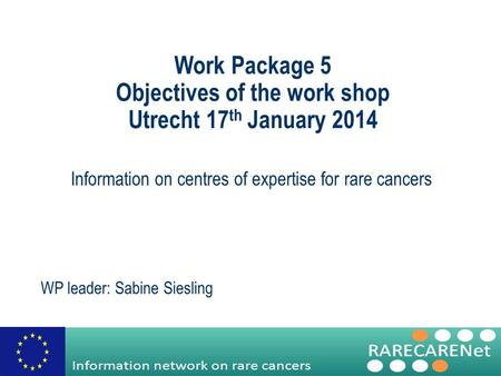 Work Package 5 Objectives of the work shop Utrecht 17 th January 2014 Information on centres of expertise for rare cancers WP leader: Sabine Siesling.