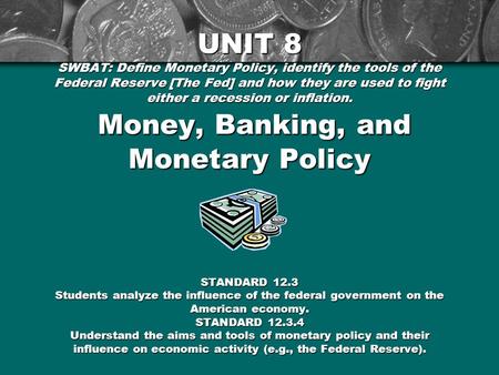 UNIT 8 SWBAT: Define Monetary Policy, identify the tools of the Federal Reserve [The Fed] and how they are used to fight either a recession or inflation.