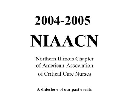 NIAACN Northern Illinois Chapter of American Association of Critical Care Nurses 2004-2005 A slideshow of our past events.