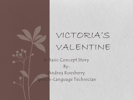 A Basic Concept Story By: Andrea Roesberry Speech-Language Technician VICTORIA’S VALENTINE.