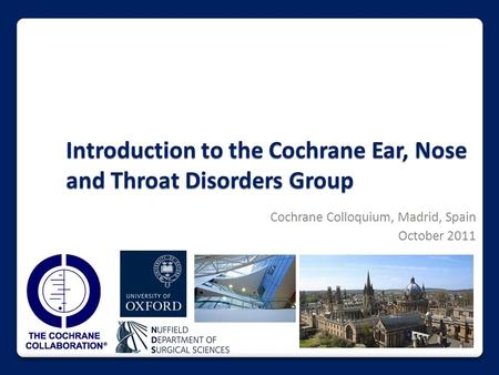 Introduction to the Cochrane Ear, Nose and Throat Disorders Group Cochrane Colloquium, Madrid, Spain October 2011.