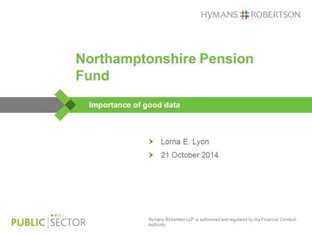 Hymans Robertson LLP is authorised and regulated by the Financial Conduct Authority Northamptonshire Pension Fund Importance of good data Lorna E. Lyon.