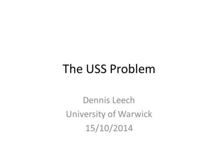 The USS Problem Dennis Leech University of Warwick 15/10/2014.