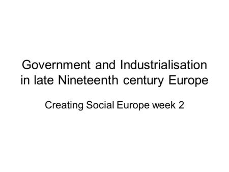 Government and Industrialisation in late Nineteenth century Europe Creating Social Europe week 2.