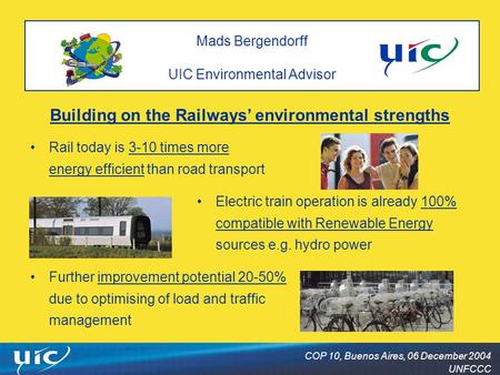 COP 10, Buenos Aires, 06 December 2004 UNFCCC Mads Bergendorff UIC Environmental Advisor Building on the Railways’ environmental strengths Rail today is.