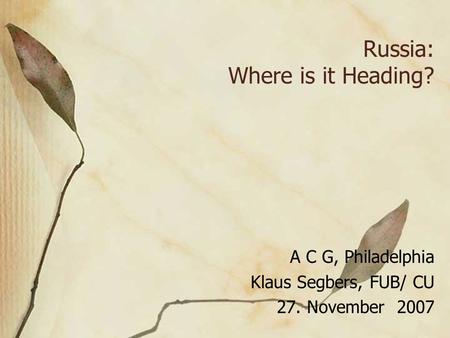 Russia: Where is it Heading? A C G, Philadelphia Klaus Segbers, FUB/ CU 27. November 2007.