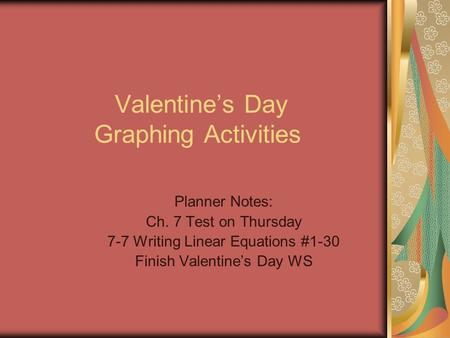 Valentine’s Day Graphing Activities Planner Notes: Ch. 7 Test on Thursday 7-7 Writing Linear Equations #1-30 Finish Valentine’s Day WS.