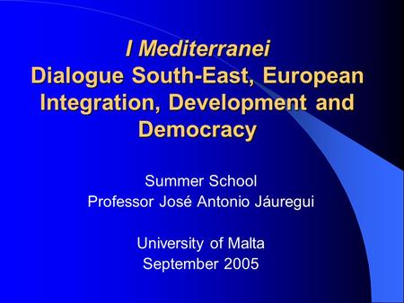 I Mediterranei Dialogue South-East, European Integration, Development and Democracy Summer School Professor José Antonio Jáuregui University of Malta September.