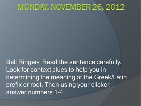 Monday, November 26, 2012 Bell Ringer- Read the sentence carefully. Look for context clues to help you in determining the meaning of the Greek/Latin prefix.