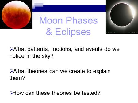 Moon Phases & Eclipses  What patterns, motions, and events do we notice in the sky?  What theories can we create to explain them?  How can these theories.