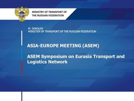 ASIA-EUROPE MEETING (ASEM) ASEM Symposium on Eurasia Transport and Logistics Network M. SOKOLOV MINISTER OF TRANSPORT OF THE RUSSIAN FEDERATION.