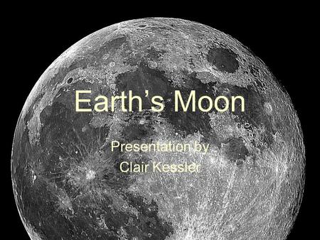 Earth’s Moon Presentation by Clair Kessler. What Is The Moon? Earth’s only natural satellite The closest natural thing to Earth in space A rocky, airless.