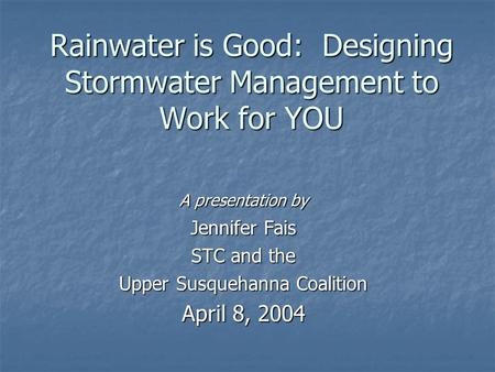 Rainwater is Good: Designing Stormwater Management to Work for YOU A presentation by Jennifer Fais STC and the Upper Susquehanna Coalition April 8, 2004.