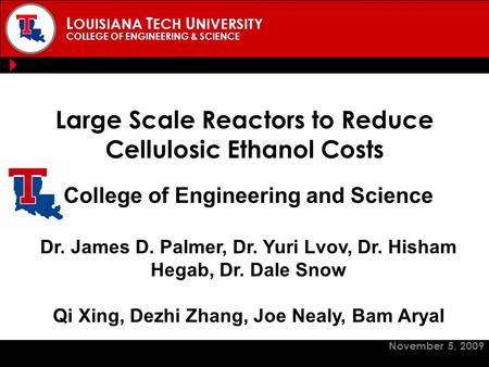 L OUISIANA T ECH U NIVERSITY COLLEGE OF ENGINEERING & SCIENCE Large Scale Reactors to Reduce Cellulosic Ethanol Costs November 5, 2009 College of Engineering.