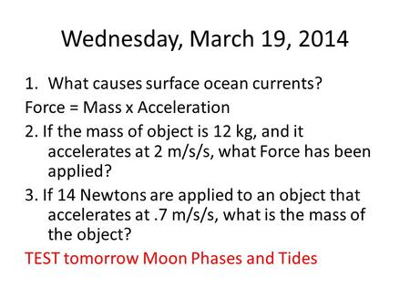 Wednesday, March 19, 2014 1.What causes surface ocean currents? Force = Mass x Acceleration 2. If the mass of object is 12 kg, and it accelerates at 2.