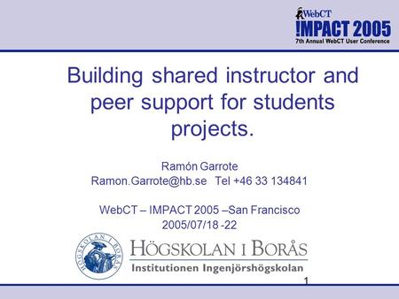 1 Building shared instructor and peer support for students projects. Ramón Garrote Tel +46 33 134841 WebCT – IMPACT 2005 –San Francisco.