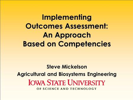 Implementing Outcomes Assessment: An Approach Based on Competencies Steve Mickelson Agricultural and Biosystems Engineering.