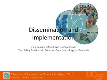 Dissemination and Implementation Ellen Goldstein, MA, Kevin Grumbach, MD Translating Practice into Evidence: Community Engaged Research.