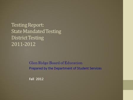 Testing Report: State Mandated Testing District Testing 2011-2012 Glen Ridge Board of Education Prepared by the Department of Student Services Fall 2012.