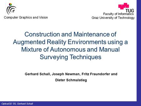 Optical3D ´05, Gerhard Schall Gerhard Schall, Joseph Newman, Fritz Fraundorfer and Dieter Schmalstieg Construction and Maintenance of Augmented Reality.