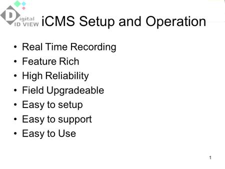 1 iCMS Setup and Operation Real Time Recording Feature Rich High Reliability Field Upgradeable Easy to setup Easy to support Easy to Use.