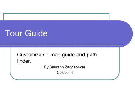 Tour Guide Customizable map guide and path finder. By Saurabh Zadgaonkar Cpsc 663.