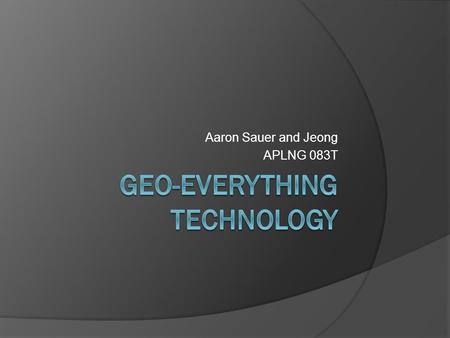 Aaron Sauer and Jeong APLNG 083T. Geo-Everything  Everything on Earth’s surface has location—expressed in two coordinates  Easy to capture/determine.