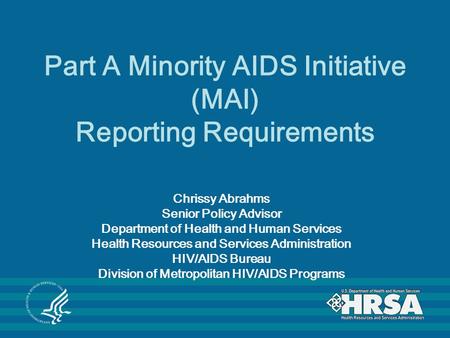 Part A Minority AIDS Initiative (MAI) Reporting Requirements Chrissy Abrahms Senior Policy Advisor Department of Health and Human Services Health Resources.