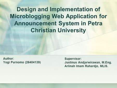 Design and Implementation of Microblogging Web Application for Announcement System in Petra Christian University Author: Yogi Purnomo (26404139) Supervisor: