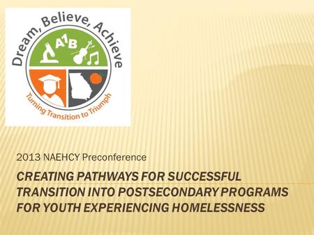 CREATING PATHWAYS FOR SUCCESSFUL TRANSITION INTO POSTSECONDARY PROGRAMS FOR YOUTH EXPERIENCING HOMELESSNESS 2013 NAEHCY Preconference.