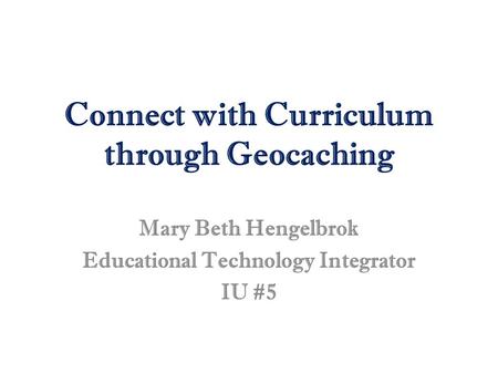 Connect with Curriculum through Geocaching Mary Beth Hengelbrok Educational Technology Integrator IU #5.